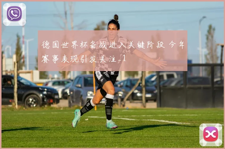 德国世界杯备战进入关键阶段 今年赛事表现引发关注_1