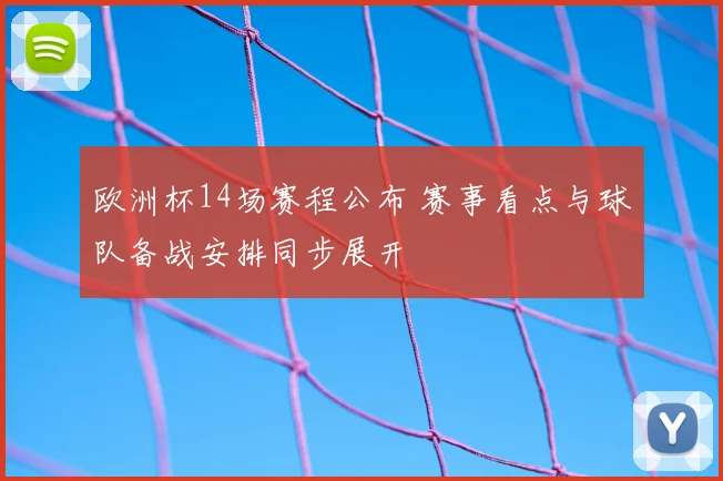 欧洲杯14场赛程公布 赛事看点与球队备战安排同步展开