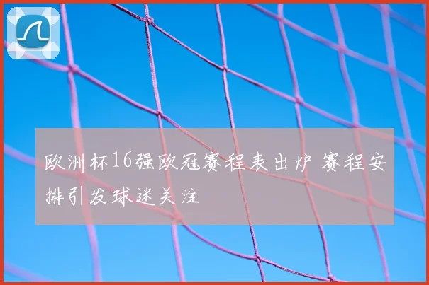 欧洲杯16强欧冠赛程表出炉 赛程安排引发球迷关注