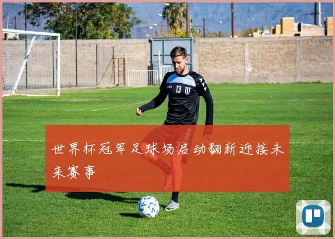 世界杯冠军足球场启动翻新迎接未来赛事