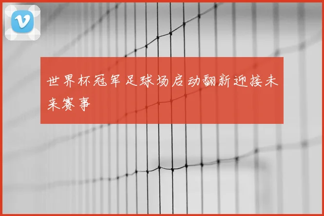 世界杯冠军足球场启动翻新迎接未来赛事