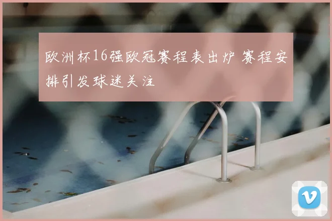 欧洲杯16强欧冠赛程表出炉 赛程安排引发球迷关注