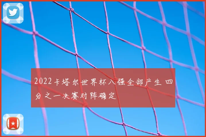 2022卡塔尔世界杯八强全部产生 四分之一决赛对阵确定