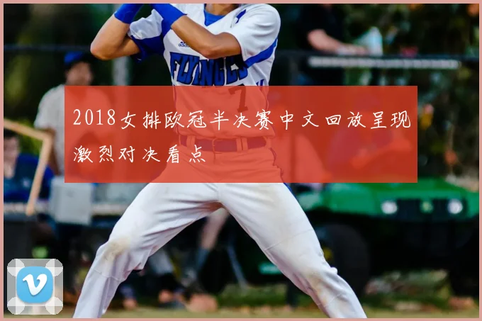 2018女排欧冠半决赛中文回放呈现激烈对决看点